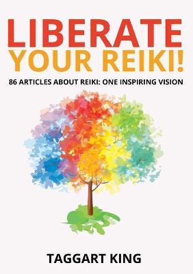Liberate Your Reiki!: 86 Articles About Reiki: One Inspiring Vision - Taggart W. King