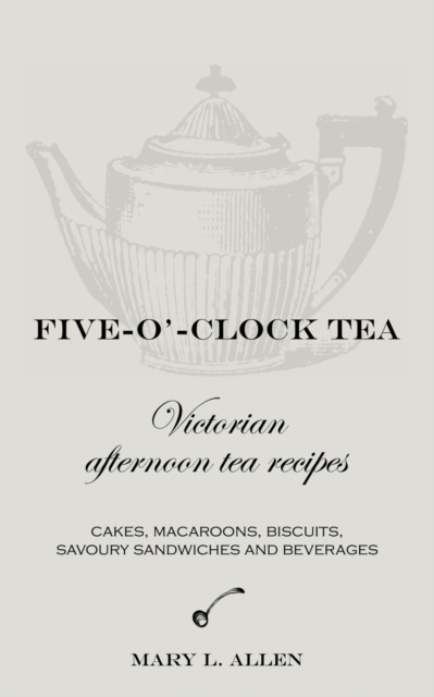 Five-O'-Clock Tea: Victorian Afternoon Tea Recipes - Mary L. Allen