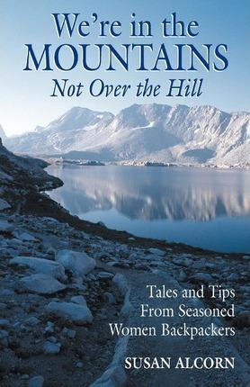 We're in the Mountains, Not Over the Hill: Tales and Tips from Seasoned Woman Backpackers - Susan Alcorn