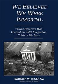 We Believed We Were Immortal: Twelve Reporters Who Covered the 1962 Integration Crisis at Ole Miss - Kathleen Wickham