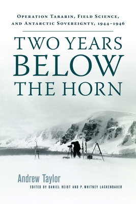Two Years Below the Horn: Operation Tabarin, Field Science, and Antarctic Sovereignty, 1944-1946 - Andrew Taylor