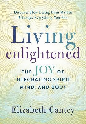 Living Enlightened: The Joy of Integrating Spirit, Mind, and Body - Elizabeth Cantey