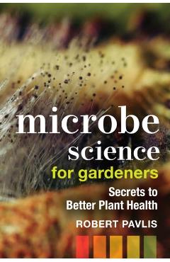 Microbe Science for Gardeners: Secrets to Better Plant Health - Robert Pavlis