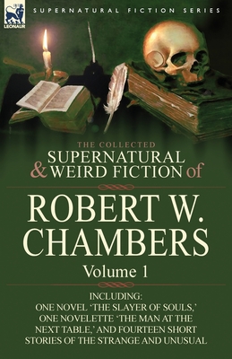 The Collected Supernatural and Weird Fiction of Robert W. Chambers: Volume 1-Including One Novel 'The Slayer of Souls, ' One Novelette 'The Man at the - Robert W. Chambers