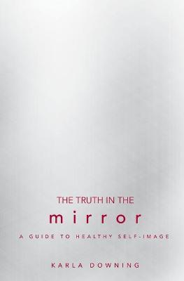 The Truth in the Mirror: A Guide to Healthy Self-Image - Karla Downing