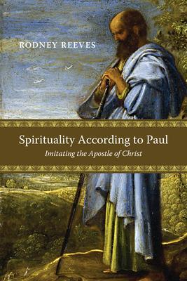 Spirituality According to Paul: Imitating the Apostle of Christ - Rodney Reeves