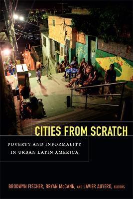 Cities from Scratch: Poverty and Informality in Urban Latin America - Brodwyn Fischer