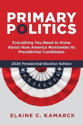 Primary Politics: Everything You Need to Know about How America Nominates Its Presidential Candidates - Elaine C. Kamarck