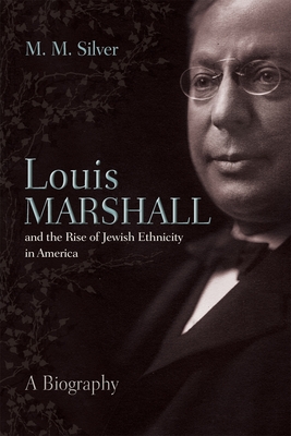 Louis Marshall and the Rise of Jewish Ethnicity in America: A Biography - Matthew Silver