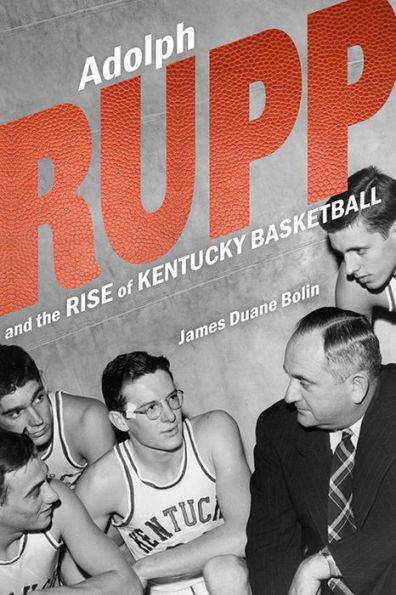 Adolph Rupp and the Rise of Kentucky Basketball - James Duane Bolin