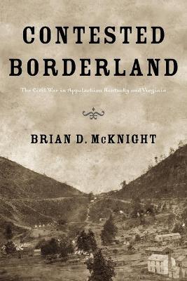 Contested Borderland: The Civil War in Appalachian Kentucky and Virginia - Brian D. Mcknight