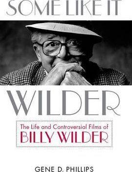 Some Like It Wilder: The Life and Controversial Films of Billy Wilder - Gene D. Phillips