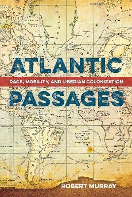 Atlantic Passages: Race, Mobility, and Liberian Colonization - Robert Murray