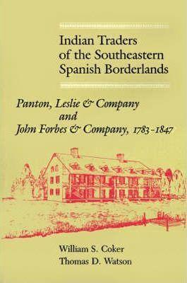 Indian Traders of the Southeastern Spanish Borderlands: Panton, Leslie & Company and John Forbes & Company, 1783-1847 - William S. Coker