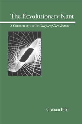 The Revolutionary Kant: A Commentary on the Critique of Pure Reason - Graham Bird