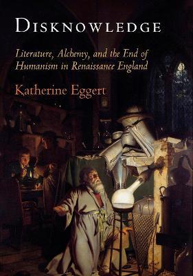 Disknowledge: Literature, Alchemy, and the End of Humanism in Renaissance England - Katherine Eggert