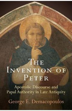Coperta cărții 'The Invention of Peter: Apostolic Discourse and Papal Authority in Late Antiquity - George E. Demacopoulos'