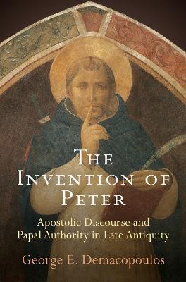 The Invention of Peter: Apostolic Discourse and Papal Authority in Late Antiquity - George E. Demacopoulos