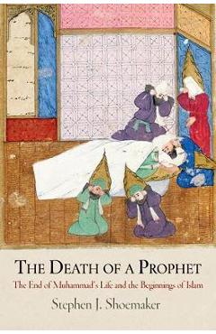 Poza produsului The Death of a Prophet: The End of Muhammad's Life and the Beginnings of Islam - Stephen J. Shoemaker