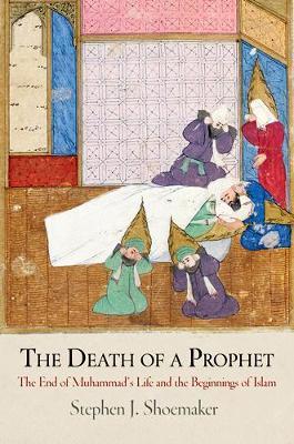 The Death of a Prophet: The End of Muhammad's Life and the Beginnings of Islam - Stephen J. Shoemaker