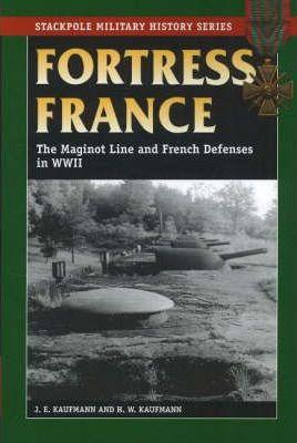 Fortress France: The Maginot Line and French Defenses in World War II - J. E. Kaufmann