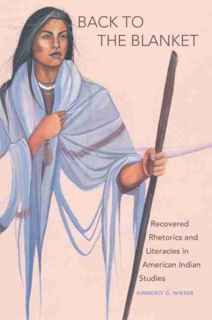 Back to the Blanket, Volume 70: Recovered Rhetorics and Literacies in American Indian Studies - Kimberly G. Wieser