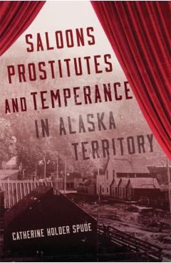 Coperta cărții 'Saloons, Prostitutes, and Temperance in Alaska Territory - Catherine Holder Spude'