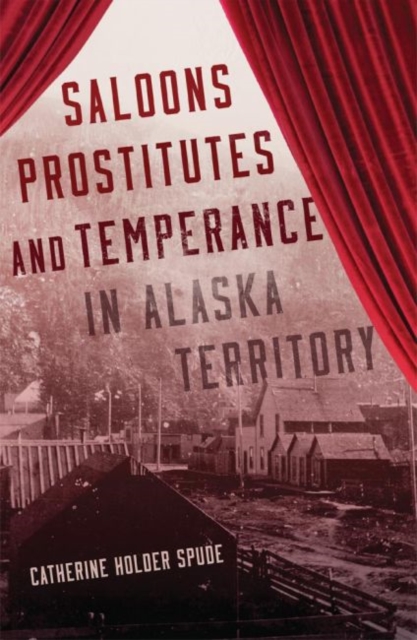 Saloons, Prostitutes, and Temperance in Alaska Territory - Catherine Holder Spude