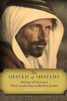 The Shaykh of Shaykhs: Mithqal Al-Fayiz and Tribal Leadership in Modern Jordan - Yoav Alon