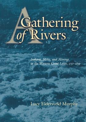 A Gathering of Rivers: Indians, Metis, and Mining in the Western Great Lakes, 1737-1832 - Lucy Eldersveld Murphy