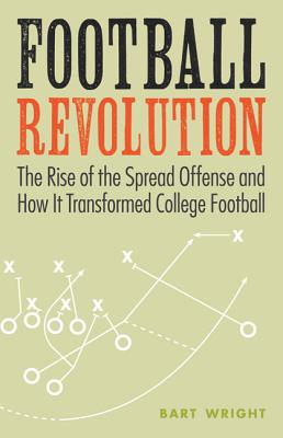 Football Revolution: The Rise of the Spread Offense and How It Transformed College Football - Bart Wright