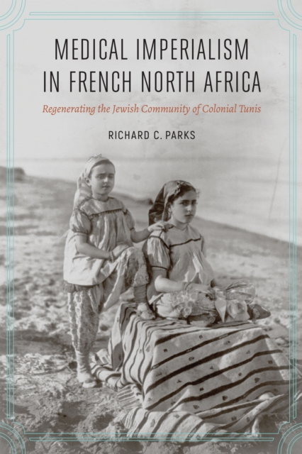 Medical Imperialism in French North Africa: Regenerating the Jewish Community of Colonial Tunis - Richard C. Parks