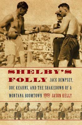 Shelby's Folly: Jack Dempsey, Doc Kearns, and the Shakedown of a Montana Boomtown - Jason Kelly