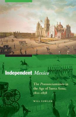 Independent Mexico: The Pronunciamiento in the Age of Santa Anna, 1821-1858 - Will Fowler