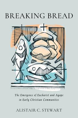 Breaking Bread: The Emergence of Eucharist and Agape in Early Christian Communities - Alistair C. Stewart