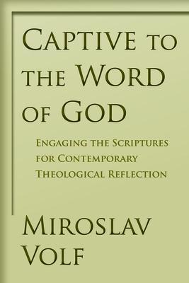 Captive to the Word of God: Engaging the Scriptures for Contemporary Theological Reflection - Miroslav Volf
