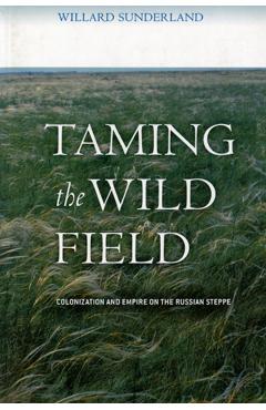 Taming the Wild Field: Colonization and Empire on the Russian Steppe - Willard Sunderland