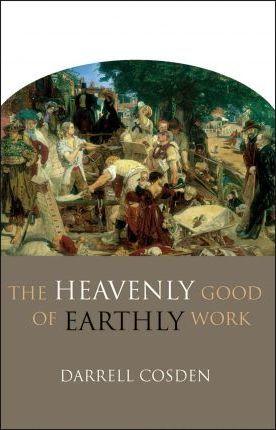The Heavenly Good of Earthly Work - Darrell Cosden