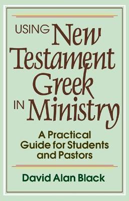 Using New Testament Greek in Ministry: A Practical Guide for Students and Pastors - David Alan Black