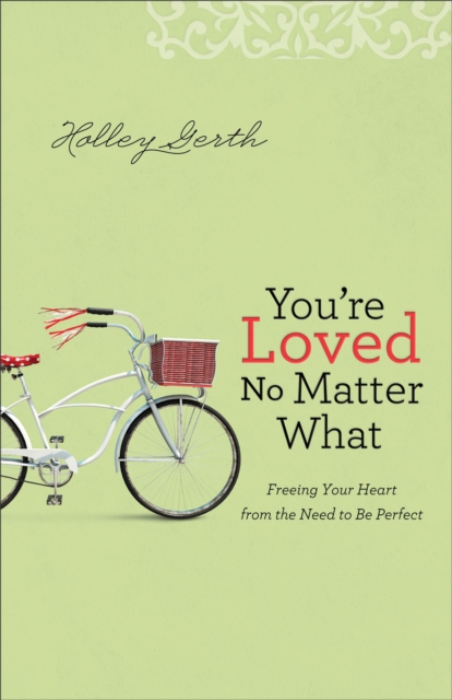You're Loved No Matter What: Freeing Your Heart from the Need to Be Perfect - Holley Gerth