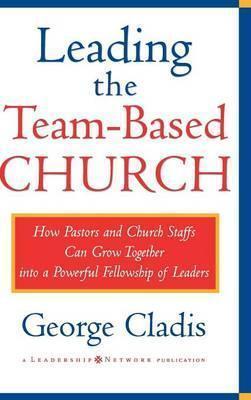 Leading the Team-Based Church: How Pastors and Church Staffs Can Grow Together Into a Powerful Fellowship of Leaders a Leadership Network Publication - George Cladis