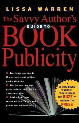 The Savvy Author's Guide to Book Publicity: A Comprehensive Resource -- From Building the Buzz to Pitching the Press - Lissa Warren