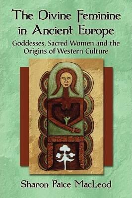 The Divine Feminine in Ancient Europe: Goddesses, Sacred Women and the Origins of Western Culture - Sharon Paice Macleod