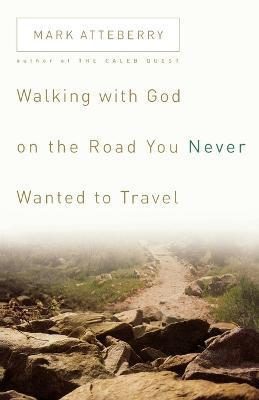 Walking with God on the Road You Never Wanted to Travel - Mark Atteberry