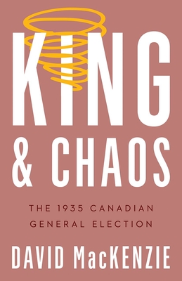 King and Chaos: The 1935 Canadian General Election - David Mackenzie