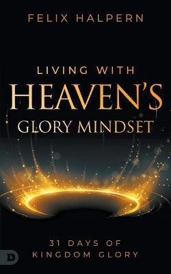 Living with Heaven's Glory Mindset: 31 Days of Kingdom Glory - Felix Halpern