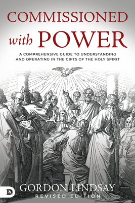 Commissioned with Power: A Comprehensive Guide to Understanding and Operating in the Gifts of the Holy Spirit - Gordon Lindsay