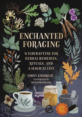 Enchanted Foraging: Wildcrafting for Herbal Remedies, Rituals, and a Magical Life - Ebony Gheorghe