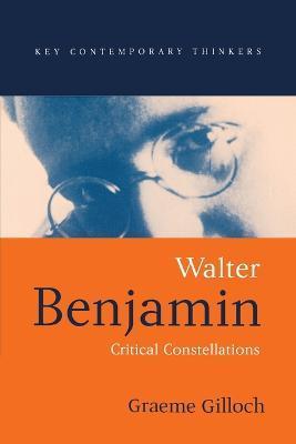 Walter Benjamin: Critical Constellations - Graeme Gilloch
