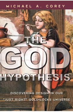 Coperta cărții 'The God Hypothesis: Discovering Divine Design in Our 'Just Right' Goldilocks Universe - Michael A. Corey'